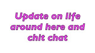 Update on life around here and some chit chat!