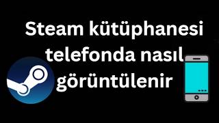 Steam kütüphanesi telefonda nasıl görüntülenir - Tam rehber