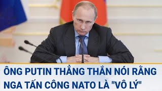 Diễn biến Nga - Ukraine: Ông Putin thẳng thắn nói rằng Nga  tấn công NATO là vô lý