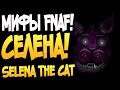 МИФЫ FNAF! СЕЛЕНА (Selena the Cat) 