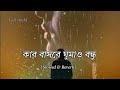 Kar Basore Gumao Bondhu 🔥 কার বাসরে ঘুমাও বন্ধু(Slowed+Reverb)।। Lofi Song।