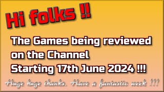 Hi folks !!!  The Games being reviewed on the Channel starting 17th June 2024 are...