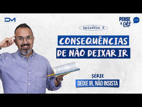 CONSEQUÊNCIAS DE NÃO DEIXAR IR | SÉRIE: DEIXE IR, NÃO INSISTA! | PENSE E ORE