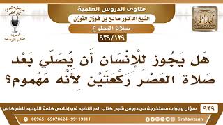 [129 -939] هل يجوز للإنسان أن يصلي بعد صلاة العصر ركعتين لأنه مهموم؟ - الشيخ صالح الفوزان image