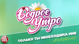 БОДРОЕ УТРО ❀ ПЕСНИ ДЛЯ ХОРОШЕГО НАСТРОЕНИЯ ❀ ARKADiAS — ТОЛЬКО ТЫ НЕОБХОДИМА МНЕ