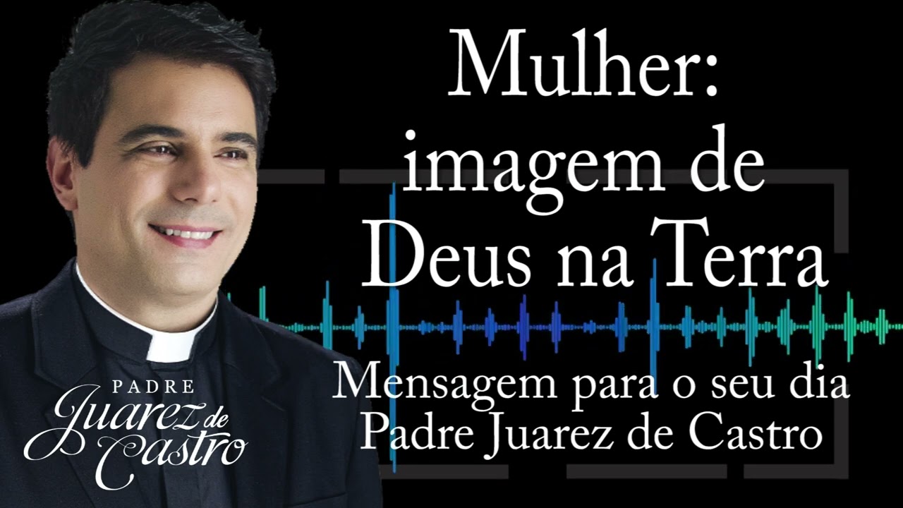 MENSAGEM - Mulher: imagem de Deus na terra - Dia da Mulher - Padre Juarez de Castro