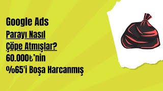 Google Ads: Parayı Nasıl Çöpe Atmışlar? 60.000₺’nin %65'i Boşa Harcanmış