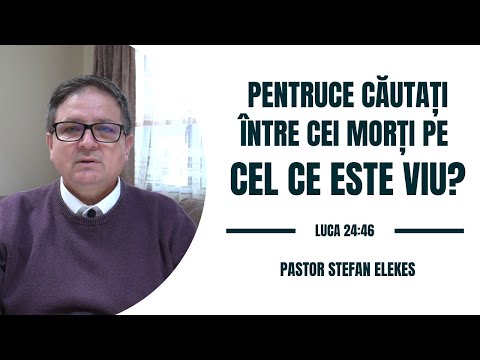 Pastor Stefan Elekes - Pentruce cautati intre cei morti pe Cel ce este viu?  | Luca 24:46