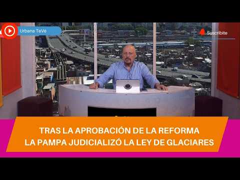 TRAS LA APROBACIÓN DE LA REFORMA, LA PAMPA JUDICIALIZÓ LA LEY DE GLACIARES