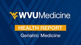 WVU Medicine Health Report - Geriatric Medicine