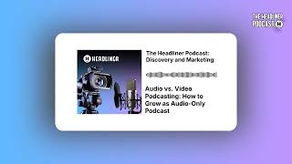 Audio vs. Video Podcasting: How to Grow as Audio-Only Podcast | The Headliner Podcast: Discovery...