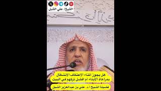 أ.د. علي الشبل | هل يجوز أثناء الاعتكاف الانشغال بمراعاة الأبناء أم أفضل أتركهم في البيت image