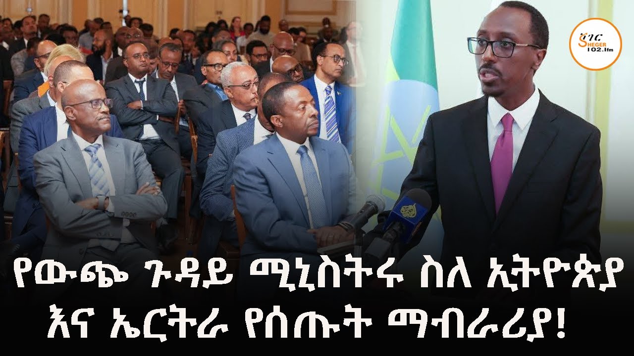 የውጭ ጉዳይ ሚኒስትሩ ስለ ኢትዮጵያ እና ኤርትራ የሰጡት ማብራሪያ!