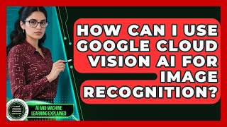 How Can I Use Google Cloud Vision AI For Image Recognition? - AI and Machine Learning Explained