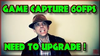 Game Capture 60FPS - Need to Upgrade - RANT ! (sort of)