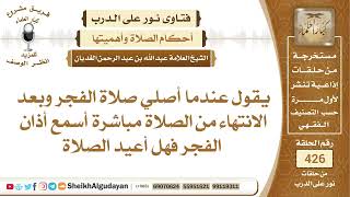 صورة إذا صليت الفجر وبعد الانتهاء سمعت الأذان فهل أعيد؟الشيخ عبدالله الغديان