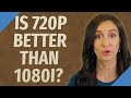 Is 720p better than 1080i?