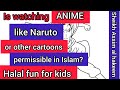 Is watching Anime like Naruto permissible? What about other cartoons? Halal fun 4 kids Assimalhakeem