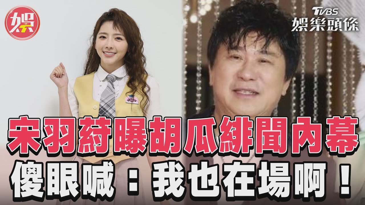 影音/宋羽葤曝胡瓜緋聞內幕 傻眼喊:我也在場啊!
