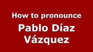 How to pronounce Pablo Díaz Vázquez