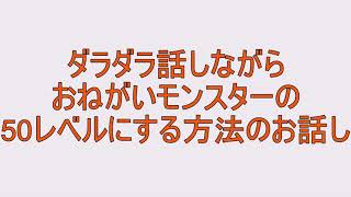 おねがいモンスター：ダラダラ話しながら50レベルにする方法のお話し
