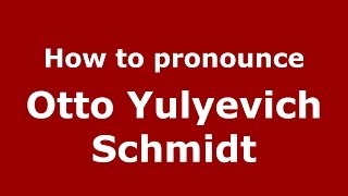 How to pronounce Otto Yulyevich Schmidt