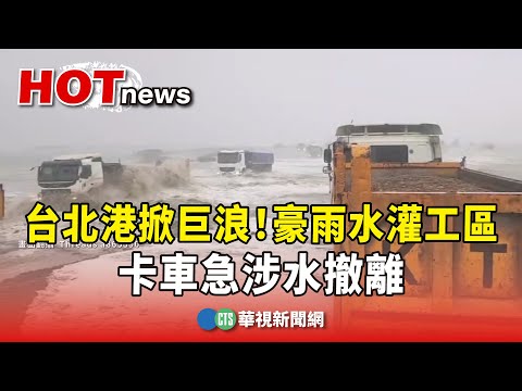 台北港掀巨浪！退潮+豪雨水灌工區　卡車急涉水撤離