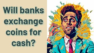Will banks exchange coins for cash?