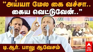 TR Balu Controversy Speech | ”அய்யா மேல கை வச்சா.. கைய வெட்டுவேன்..” டி.ஆர். பாலு ஆவேசம் | DMK