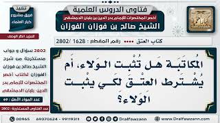 صورة [1628 -2802] هل المُكاتبة تُثبت الولاء، أم يُشترط العتق لكي يثبُت الولاء؟ - الشيخ صالح الفوزان