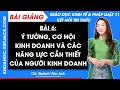 Bài giảng KTPL 11 Bài 6. Ý tưởng, cơ hội kinh doanh và các năng lực cần thiết của người kinh doanh