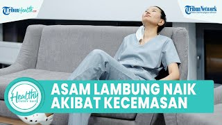 Waspadai Asam Lambung Naik akibat Rasa Cemas Berlebihan Bisa Picu Gangguan Saluran Cerna