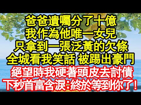 爸爸遺囑分了十億，我作為他唯一女兒，只拿到一張泛黃的欠條，全城看我笑話 被踢出豪門，絕望時我硬著頭皮去討債，下秒首富含淚：終於等到你了！ 真情故事會|老年故事|情感需求|養老|家庭正能量