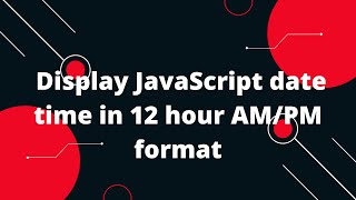 Display JavaScript date time in 12 hour AM/PM format