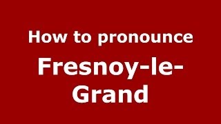 How to pronounce Fresnoy-Le-Grand