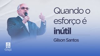 Quando o esforço é inútil || Gilson Santos