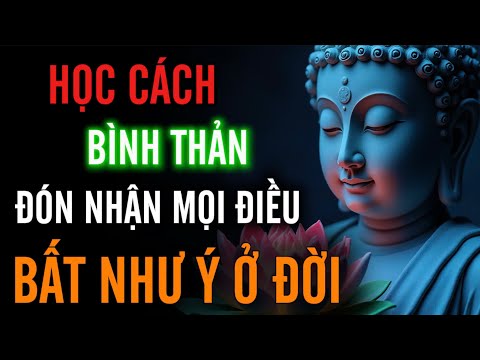 Học Cách Bình Thản - Đón Nhận Mọi Điều Bất Như Ý Ở Đời, Vạn Sự Trên Đời Điều Do Duyên Mà Sinh Ra