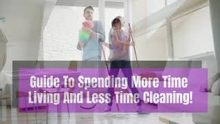 Guide To Spending More Time Living And Less Time Cleaning!
