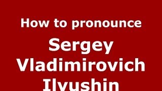 How to pronounce Sergey Vladimirovich Ilyushin