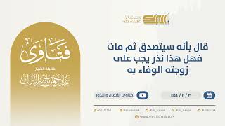 صورة قال بأنه سيتصدق ثم مات فهل هذا نذر يجب على زوجته الوفاء به - الشيخ عبدالرحمن البراك (9841)