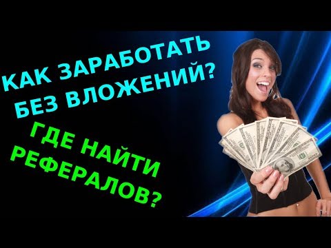 КАК ЗАРАБОТАТЬ БЕЗ ВЛОЖЕНИЙ? ГДЕ ВЗЯТЬ РЕФЕРАЛОВ?