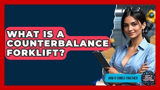 What Is A Counterbalance Forklift? - How It Comes Together