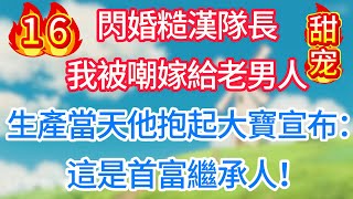 第十六集：閃婚糙漢隊長，我被嘲嫁給老男人！生產當天他抱起大寶宣布：這是首富繼承人！#甜宠 #现代言情