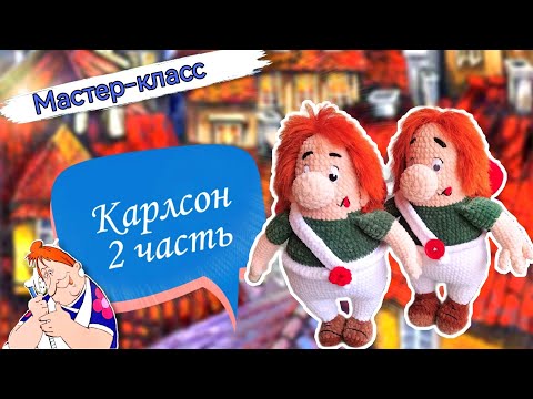Мужчина хоть куда! В полном расцвете сил! Плюшевый КАРЛСОН. Мастер-класс по вязанию игрушки. Часть 2