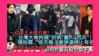 ep 1305 #月山女王 講下台灣大舉拘捕藝人 #閃兵 事件 #陳柏霖 #修杰楷 #謝坤達 榜上有名！一切由2月 #王大陸 引起 究竟如何於服兵役中取平衡？似乎好多台灣人心知肚明接受咗？韓國少啲出事