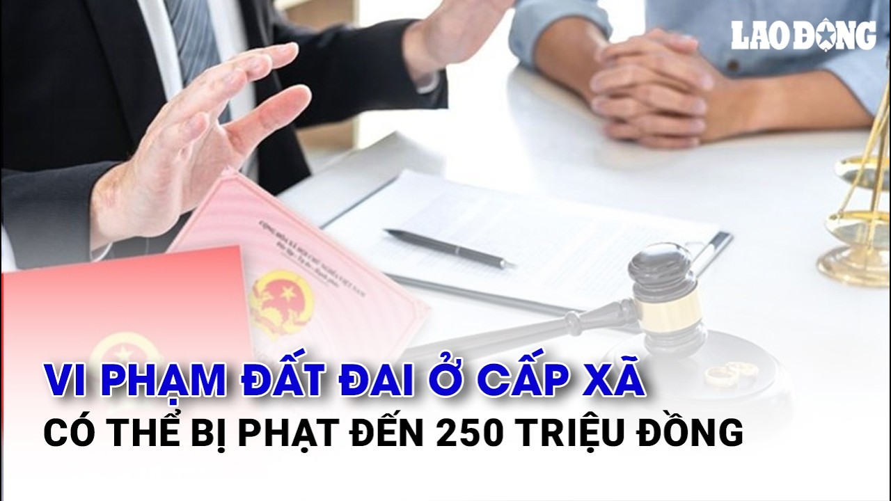 Vi phạm đất đai ở cấp xã có thể bị phạt đến 250 triệu đồng