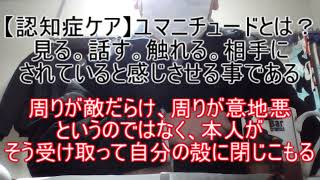 【認知症ケア】ユマニチュードとは、見る。話す。触れる。安心感を抱かせ、親近感を感じさせる心理テクニックである～周りが敵だらけ、周りが意地悪というのではなく、本人がそう受け取って自分の殻に閉じこもる。～