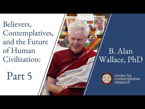 Believers, Contemplatives, and the Future of Human Civilization: Part 5 | B.  Alan Wallace