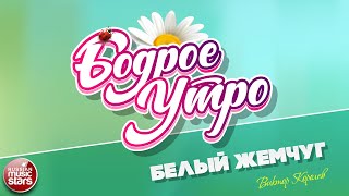 БОДРОЕ УТРО ❀ ПЕСНИ ДЛЯ ХОРОШЕГО НАСТРОЕНИЯ ❀ БЕЛЫЙ ЖЕМЧУГ ❀ ВИКТОР КОРОЛЕВ