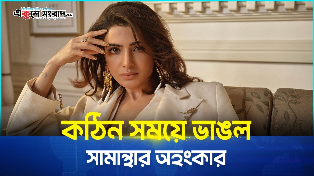  কঠিন সময়ে ভাঙল সামান্থার অহংকার 